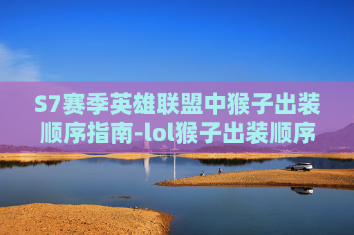 S7赛季英雄联盟中猴子出装顺序指南-lol猴子出装顺序最强