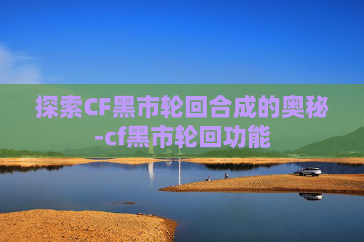 探索CF黑市轮回合成的奥秘-cf黑市轮回功能