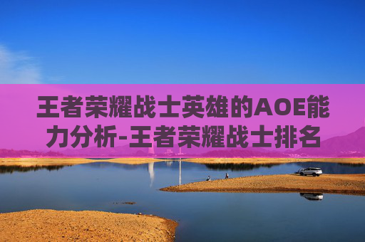 王者荣耀战士英雄的AOE能力分析-王者荣耀战士排名10强 王者荣耀战士英雄的AOE能力分析-王者荣耀战士排名10强