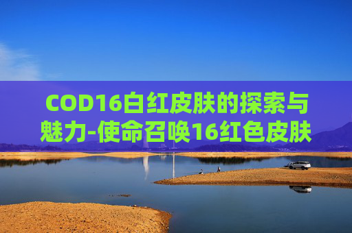 COD16白红皮肤的探索与魅力-使命召唤16红色皮肤