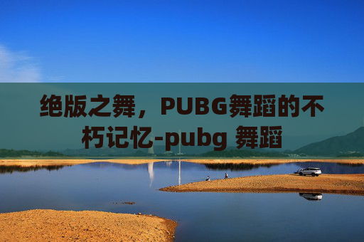 绝版之舞，PUBG舞蹈的不朽记忆-pubg 舞蹈