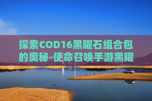 探索COD16黑曜石组合包的奥秘-使命召唤手游黑曜卡值得买吗