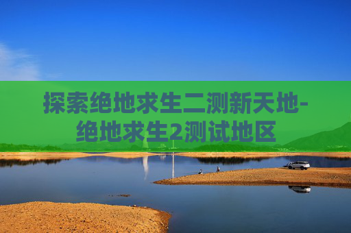 探索绝地求生二测新天地-绝地求生2测试地区