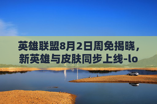 英雄联盟8月2日周免揭晓，新英雄与皮肤同步上线-lol周免8.6