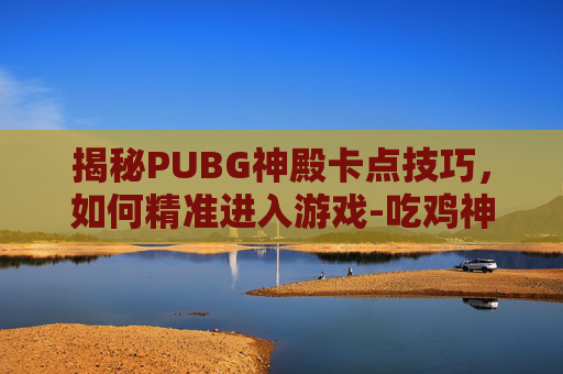 揭秘PUBG神殿卡点技巧，如何精准进入游戏-吃鸡神殿怎么上去