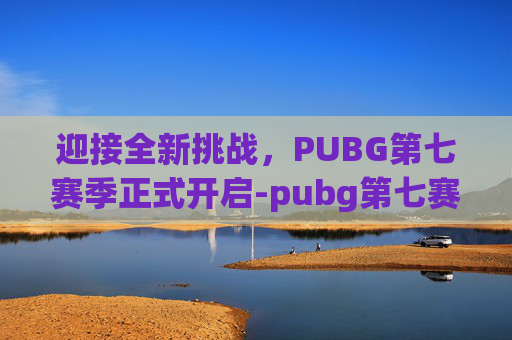 迎接全新挑战,PUBG第七赛季正式开启-pubg第七赛季什么时候开始 迎接全新挑战,PUBG第七赛季正式开启-pubg第七赛季什么时候开始