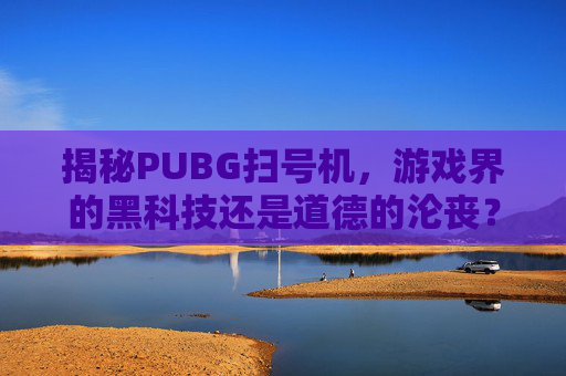 揭秘PUBG扫号机,游戏界的黑科技还是道德的沦丧?-吃鸡扫码号是什么意思 揭秘PUBG扫号机,游戏界的黑科技还是道德的沦丧?-吃鸡扫码号是什么意思