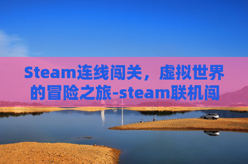 Steam连线闯关,虚拟世界的冒险之旅-steam联机闯关 Steam连线闯关,虚拟世界的冒险之旅-steam联机闯关
