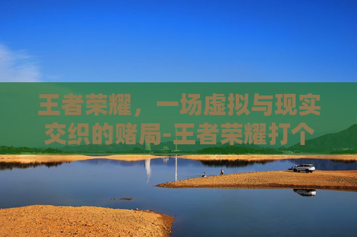 王者荣耀，一场虚拟与现实交织的赌局-王者荣耀打个赌你的人生观