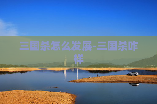 三国杀怎么发展-三国杀咋样 三国杀怎么发展-三国杀咋样