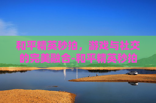 和平精英秒拍，游戏与社交的完美融合-和平精英秒拍怎么设置