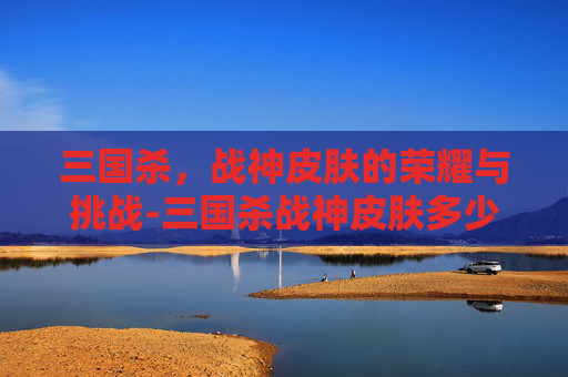 三国杀，战神皮肤的荣耀与挑战-三国杀战神皮肤多少钱