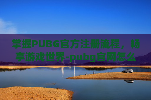 掌握PUBG官方注册流程,畅享游戏世界-pubg官网怎么注册 掌握PUBG官方注册流程,畅享游戏世界-pubg官网怎么注册