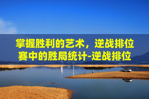 掌握胜利的艺术，逆战排位赛中的胜局统计-逆战排位赛怎么看赢了几局啊