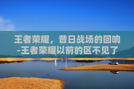 王者荣耀，昔日战场的回响-王者荣耀以前的区不见了怎么找回