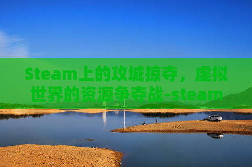 Steam上的攻城掠夺，虚拟世界的资源争夺战-steam攻城掠地游戏