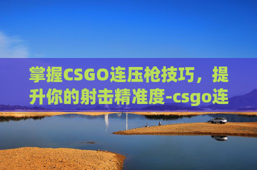 掌握CSGO连压枪技巧，提升你的射击精准度-csgo连压枪的图
