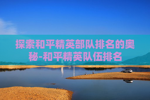 探索和平精英部队排名的奥秘-和平精英队伍排名