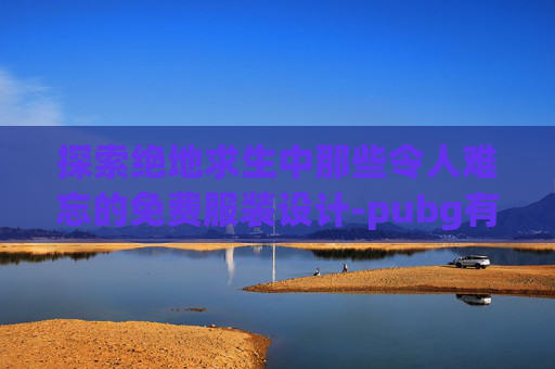 探索绝地求生中那些令人难忘的免费服装设计-pubg有免费服装吗