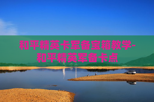 和平精英卡军备宝箱教学-和平精英军备卡点