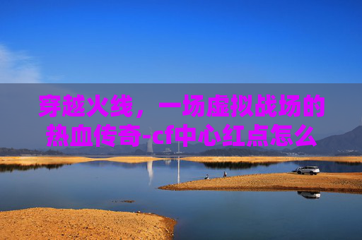 穿越火线，一场虚拟战场的热血传奇-cf中心红点怎么设置