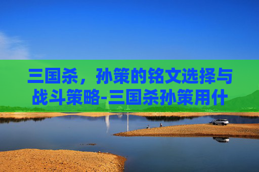 三国杀，孙策的铭文选择与战斗策略-三国杀孙策用什么铭文打
