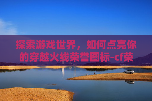 探索游戏世界,如何点亮你的穿越火线荣誉图标-cf荣誉图标在哪点开的 探索游戏世界,如何点亮你的穿越火线荣誉图标-cf荣誉图标在哪点开的
