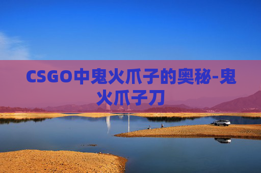 CSGO中鬼火爪子的奥秘-鬼火爪子刀 CSGO中鬼火爪子的奥秘-鬼火爪子刀