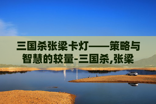 三国杀张梁卡灯——策略与智慧的较量-三国杀,张梁 三国杀张梁卡灯——策略与智慧的较量-三国杀,张梁