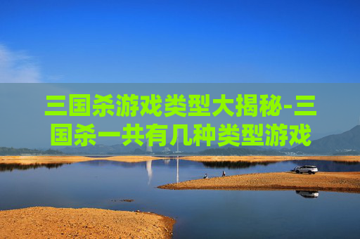 三国杀游戏类型大揭秘-三国杀一共有几种类型游戏 三国杀游戏类型大揭秘-三国杀一共有几种类型游戏