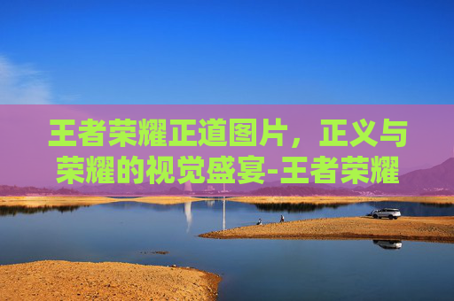 王者荣耀正道图片,正义与荣耀的视觉盛宴-王者荣耀正道图片高清 王者荣耀正道图片,正义与荣耀的视觉盛宴-王者荣耀正道图片高清