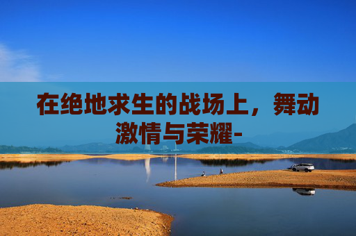 在绝地求生的战场上，舞动激情与荣耀-