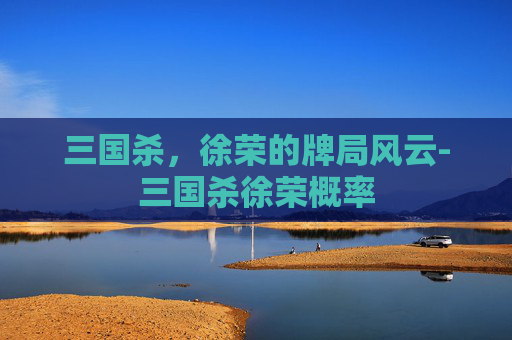 三国杀，徐荣的牌局风云-三国杀徐荣概率