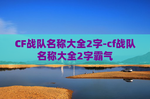 CF战队名称大全2字-cf战队名称大全2字霸气 CF战队名称大全2字-cf战队名称大全2字霸气