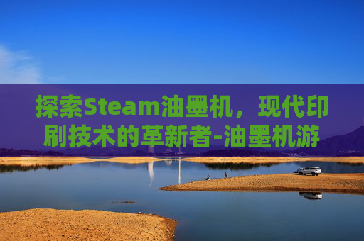探索Steam油墨机，现代印刷技术的革新者-油墨机游戏
