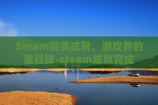 Steam完美成就，游戏界的里程碑-steam成就完成