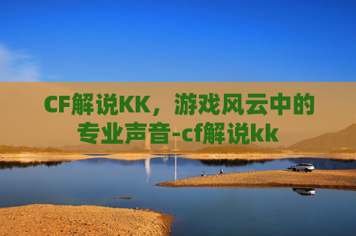 CF解说KK，游戏风云中的专业声音-cf解说kk