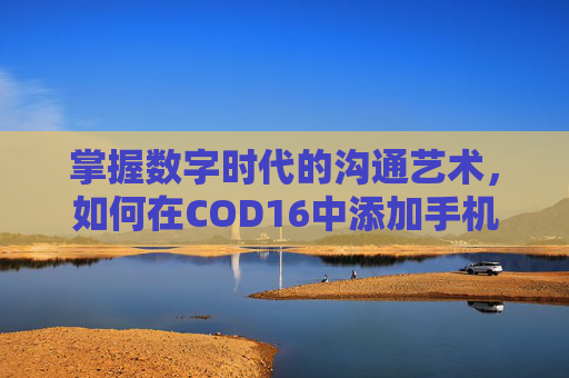 掌握数字时代的沟通艺术，如何在COD16中添加手机号码-cod16添加手机号咋办