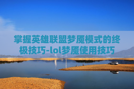 掌握英雄联盟梦魇模式的终极技巧-lol梦魇使用技巧 掌握英雄联盟梦魇模式的终极技巧-lol梦魇使用技巧