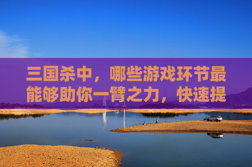 三国杀中,哪些游戏环节最能够助你一臂之力,快速提升经验值?-三国杀打什么最涨经验快 三国杀中,哪些游戏环节最能够助你一臂之力,快速提升经验值?-三国杀打什么最涨经验快