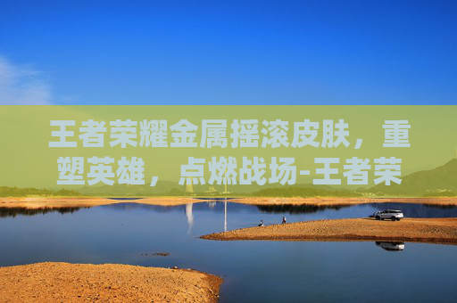 王者荣耀金属摇滚皮肤，重塑英雄，点燃战场-王者荣耀金属摇滚皮肤怎么获得