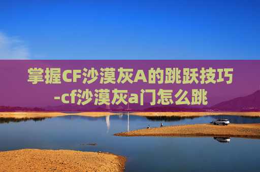 掌握CF沙漠灰A的跳跃技巧-cf沙漠灰a门怎么跳