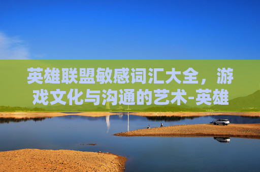 英雄联盟敏感词汇大全，游戏文化与沟通的艺术-英雄联盟敏捷英雄排名