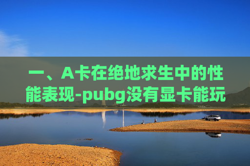 一、A卡在绝地求生中的性能表现-pubg没有显卡能玩吗