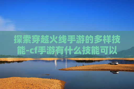 探索穿越火线手游的多样技能-cf手游有什么技能可以用