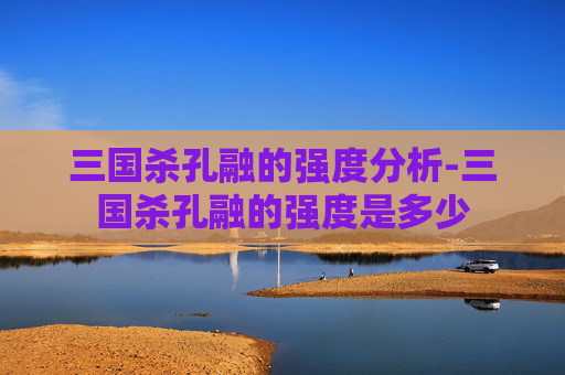 三国杀孔融的强度分析-三国杀孔融的强度是多少