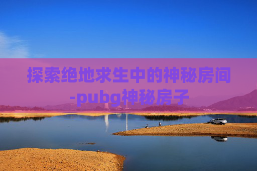 探索绝地求生中的神秘房间-pubg神秘房子