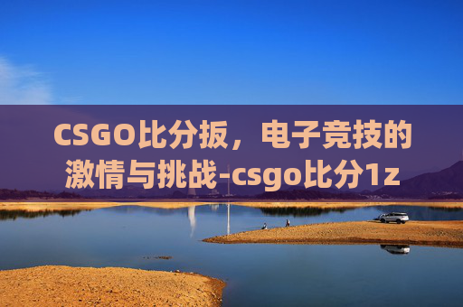 CSGO比分扳,电子竞技的激情与挑战-csgo比分1z CSGO比分扳,电子竞技的激情与挑战-csgo比分1z