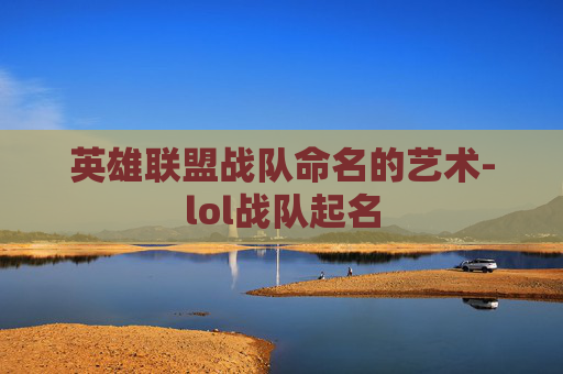 英雄联盟战队命名的艺术-lol战队起名 英雄联盟战队命名的艺术-lol战队起名