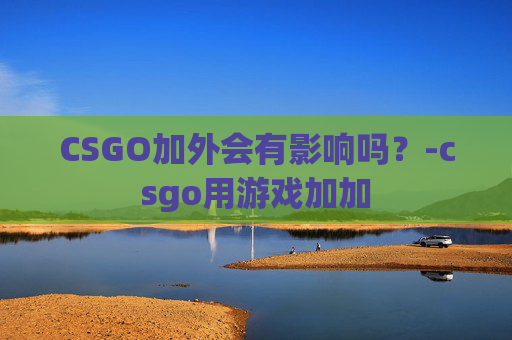 CSGO加外会有影响吗？-csgo用游戏加加